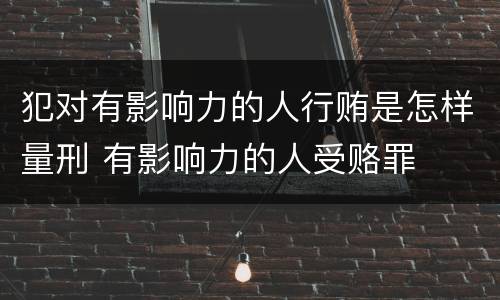 犯对有影响力的人行贿是怎样量刑 有影响力的人受赂罪