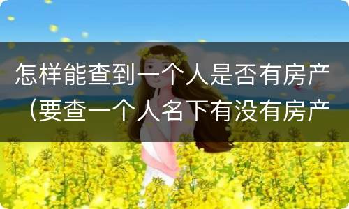 怎样能查到一个人是否有房产（要查一个人名下有没有房产怎么查）
