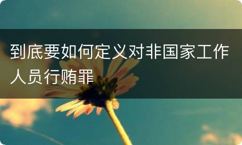 到底要如何定义对非国家工作人员行贿罪