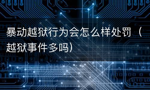 暴动越狱行为会怎么样处罚（越狱事件多吗）