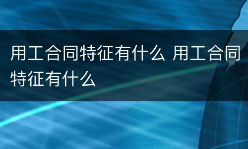 用工合同特征有什么 用工合同特征有什么