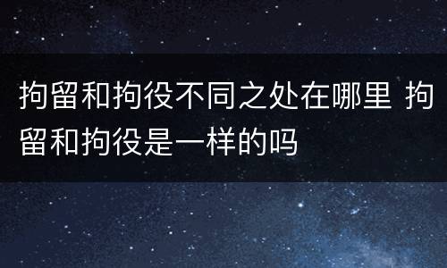 拘留和拘役不同之处在哪里 拘留和拘役是一样的吗