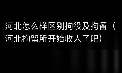 河北怎么样区别拘役及拘留（河北拘留所开始收人了吧）