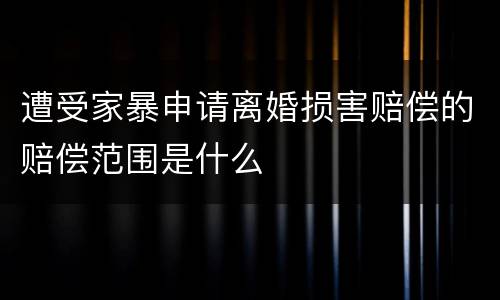 遭受家暴申请离婚损害赔偿的赔偿范围是什么
