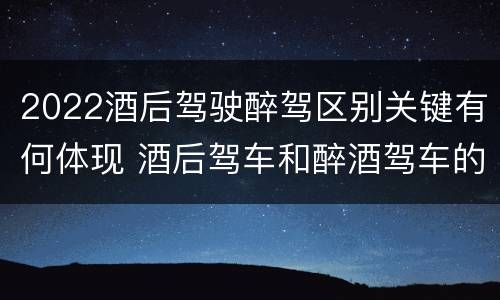 2022酒后驾驶醉驾区别关键有何体现 酒后驾车和醉酒驾车的标准及处罚