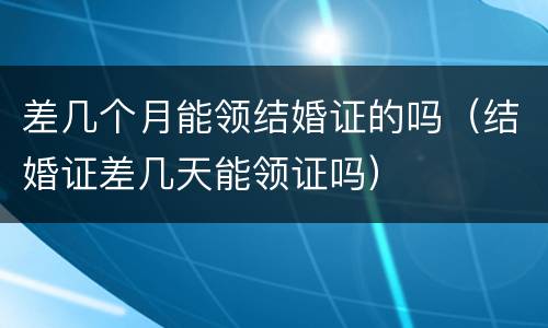 差几个月能领结婚证的吗（结婚证差几天能领证吗）