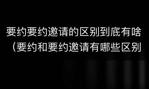 要约要约邀请的区别到底有啥（要约和要约邀请有哪些区别）