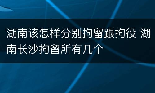 湖南该怎样分别拘留跟拘役 湖南长沙拘留所有几个