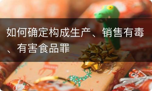 如何确定构成生产、销售有毒、有害食品罪