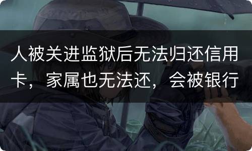 人被关进监狱后无法归还信用卡，家属也无法还，会被银行起诉诈骗吗