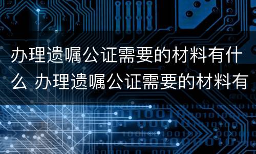 办理遗嘱公证需要的材料有什么 办理遗嘱公证需要的材料有什么用