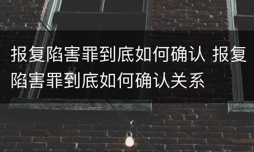 报复陷害罪到底如何确认 报复陷害罪到底如何确认关系