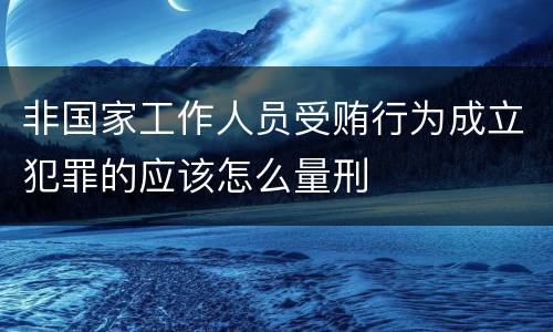 非国家工作人员受贿行为成立犯罪的应该怎么量刑