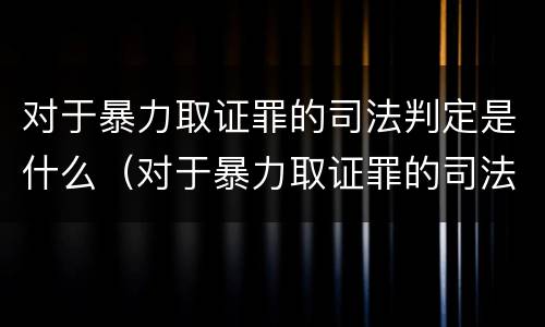 对于暴力取证罪的司法判定是什么（对于暴力取证罪的司法判定是什么法律）