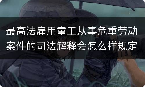 最高法雇用童工从事危重劳动案件的司法解释会怎么样规定