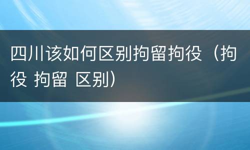 四川该如何区别拘留拘役（拘役 拘留 区别）