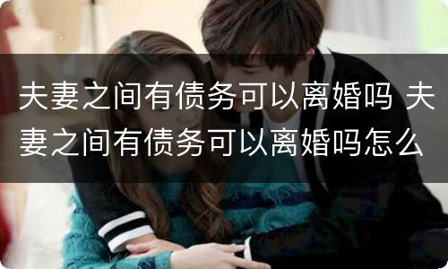 夫妻之间有债务可以离婚吗 夫妻之间有债务可以离婚吗怎么离