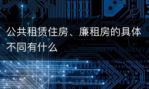 公共租赁住房、廉租房的具体不同有什么