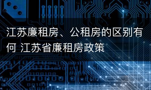 江苏廉租房、公租房的区别有何 江苏省廉租房政策