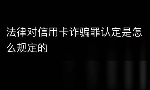 法律对信用卡诈骗罪认定是怎么规定的