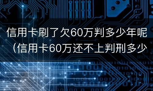 信用卡刷了欠60万判多少年呢（信用卡60万还不上判刑多少年）