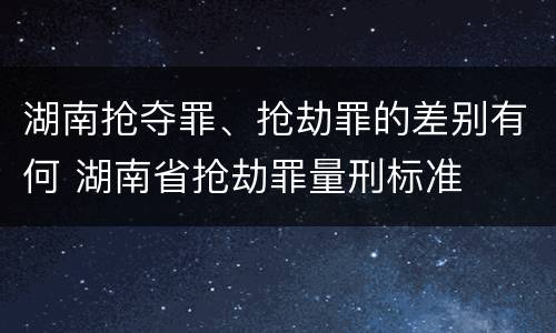 湖南抢夺罪、抢劫罪的差别有何 湖南省抢劫罪量刑标准