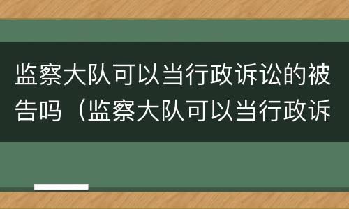 监察大队可以当行政诉讼的被告吗（监察大队可以当行政诉讼的被告吗）