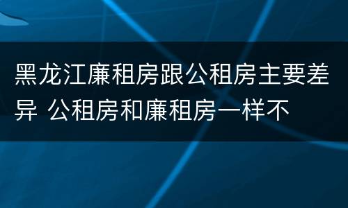 黑龙江廉租房跟公租房主要差异 公租房和廉租房一样不