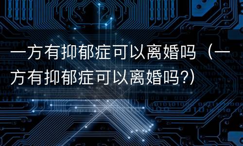 一方有抑郁症可以离婚吗（一方有抑郁症可以离婚吗?）