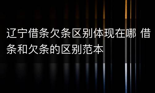 辽宁借条欠条区别体现在哪 借条和欠条的区别范本
