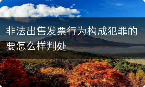 非法出售发票行为构成犯罪的要怎么样判处