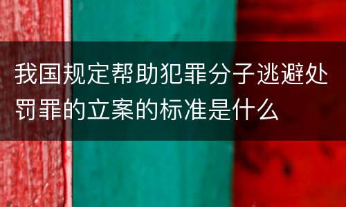 我国规定帮助犯罪分子逃避处罚罪的立案的标准是什么
