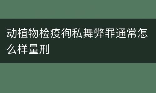 动植物检疫徇私舞弊罪通常怎么样量刑