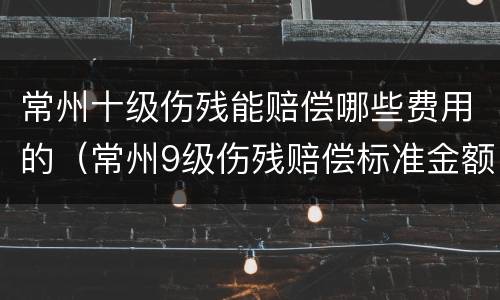常州十级伤残能赔偿哪些费用的（常州9级伤残赔偿标准金额）