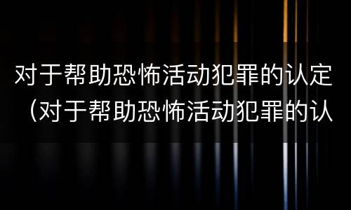 对于帮助恐怖活动犯罪的认定（对于帮助恐怖活动犯罪的认定依据）