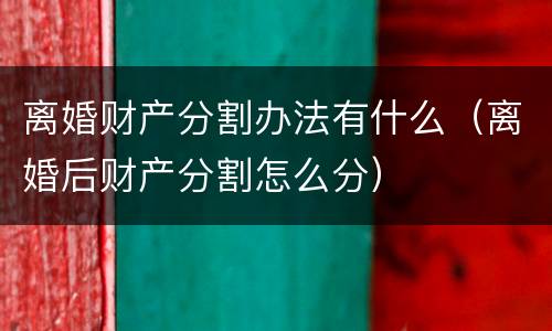 离婚财产分割办法有什么（离婚后财产分割怎么分）