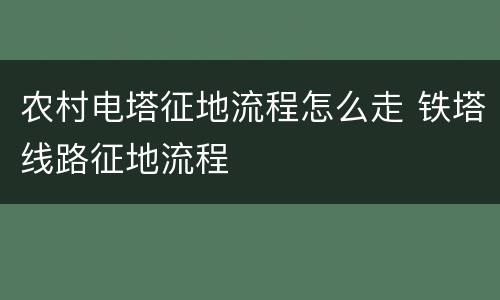 农村电塔征地流程怎么走 铁塔线路征地流程