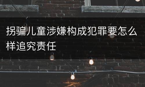 拐骗儿童涉嫌构成犯罪要怎么样追究责任