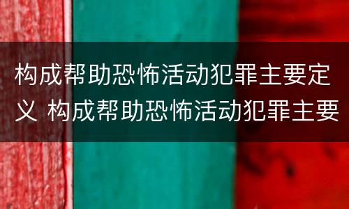 构成帮助恐怖活动犯罪主要定义 构成帮助恐怖活动犯罪主要定义是