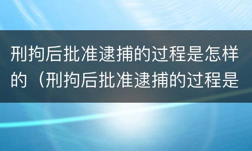 刑拘后批准逮捕的过程是怎样的（刑拘后批准逮捕的过程是怎样的视频）