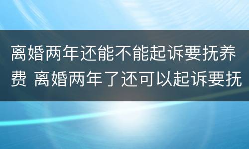离婚两年还能不能起诉要抚养费 离婚两年了还可以起诉要抚养费吗