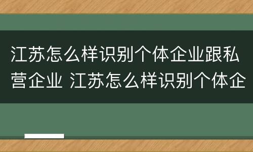 江苏怎么样识别个体企业跟私营企业 江苏怎么样识别个体企业跟私营企业的区别