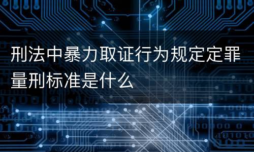 刑法中暴力取证行为规定定罪量刑标准是什么