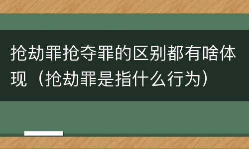 抢劫罪抢夺罪的区别都有啥体现（抢劫罪是指什么行为）