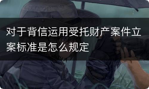 对于背信运用受托财产案件立案标准是怎么规定