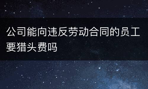 公司能向违反劳动合同的员工要猎头费吗
