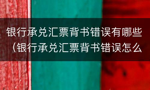 银行承兑汇票背书错误有哪些（银行承兑汇票背书错误怎么办）