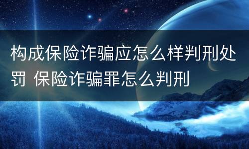 构成保险诈骗应怎么样判刑处罚 保险诈骗罪怎么判刑
