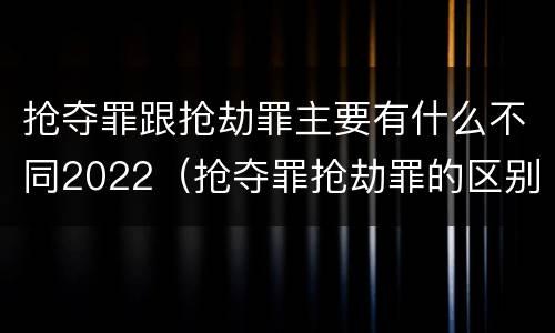 抢夺罪跟抢劫罪主要有什么不同2022（抢夺罪抢劫罪的区别）