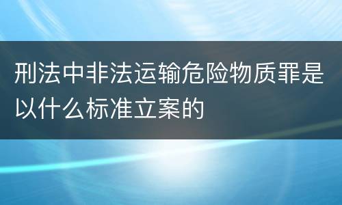 刑法中非法运输危险物质罪是以什么标准立案的